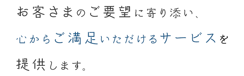 お客さまのご要望に寄り添い、心からご満足いただけるサービスを提供します。